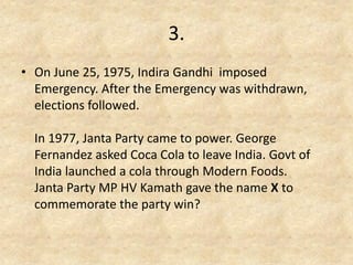 3. 
•On June 25, 1975, Indira Gandhi imposed Emergency. After the Emergency was withdrawn, elections followed. In 1977, Janta Party came to power. George Fernandez asked Coca Cola to leave India. Govt of India launched a cola through Modern Foods. Janta Party MP HV Kamath gave the name X to commemorate the party win? 
 