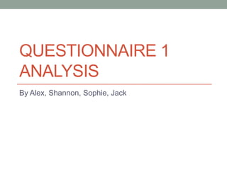 QUESTIONNAIRE 1
ANALYSIS
By Alex, Shannon, Sophie, Jack

 