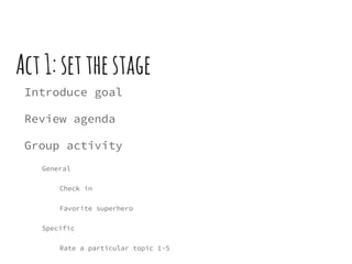 Act1:setthestage
Introduce goal
Review agenda
Group activity
General
Check in
Favorite superhero
Specific
Rate a particular topic 1-5
 