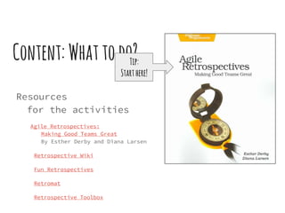 Content:Whattodo?
Resources
for the activities
Agile Retrospectives:
Making Good Teams Great
By Esther Derby and Diana Larsen
Retrospective Wiki
Fun Retrospectives
Retromat
Retrospective Toolbox
Tip:
Starthere!
 