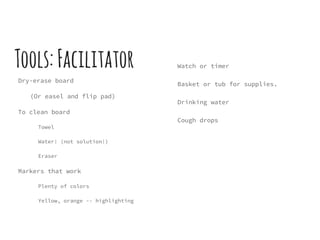 Tools:Facilitator
Dry-erase board
(Or easel and flip pad)
To clean board
Towel
Water! (not solution!)
Eraser
Markers that work
Plenty of colors
Yellow, orange -- highlighting
Watch or timer
Basket or tub for supplies.
Drinking water
Cough drops
 