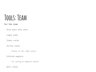 Tools:Team
For the team
Nice pens that work
Legal pads
Index cards
Sticky notes
Plenty of the right colors
Colored magnets
For voting on magnetic board
Wall clock
 