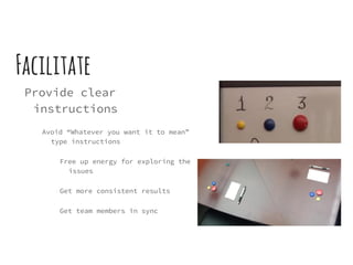 Facilitate
Provide clear
instructions
Avoid “Whatever you want it to mean”
type instructions
Free up energy for exploring the
issues
Get more consistent results
Get team members in sync
 