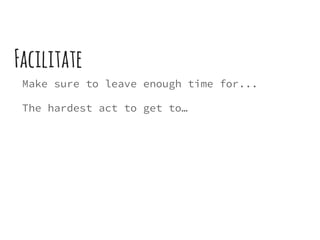 Facilitate
Make sure to leave enough time for...
The hardest act to get to…
 