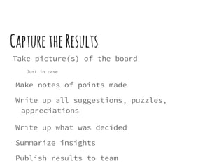 CapturetheResults
Take picture(s) of the board
Just in case
Make notes of points made
Write up all suggestions, puzzles,
appreciations
Write up what was decided
Summarize insights
Publish results to team
 