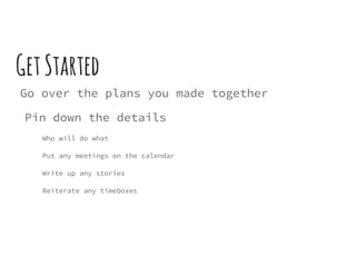 GetStarted
Go over the plans you made together
Pin down the details
Who will do what
Put any meetings on the calendar
Write up any stories
Reiterate any timeboxes
 