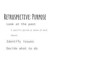 Retrospective: Purpose
Look at the past
A specific period or phase of work
Recent
Identify issues
Decide what to do
 