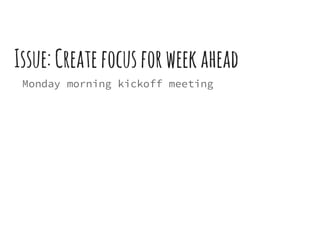 Issue:Createfocusforweekahead
Monday morning kickoff meeting
 