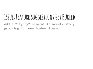 Issue:FeaturesuggestionsgetBuried
Add a “fly-by” segment to weekly story
grooming for new icebox items.
 