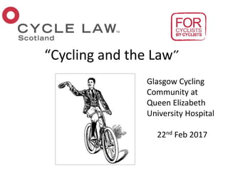 “Cycling and the Law”
Glasgow Cycling
Community at
Queen Elizabeth
University Hospital
22nd Feb 2017
 