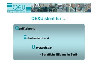 QE&U steht für …

Qualifizierung
     Entscheidend und
           Unverzichtbar
                 - Berufliche Bildung in Berlin
 