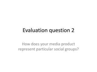 Evaluation question 2
How does your media product
represent particular social groups?
 