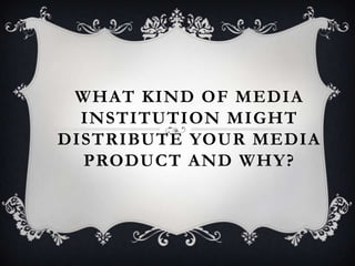 WHAT KIND OF MEDIA
INSTITUTION MIGHT
DISTRIBUTE YOUR MEDIA
PRODUCT AND WHY?
 