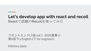 Let’s develop app with react and recoil
Reactで話題のRecoilを使ってみた
フロントエンドLT会 vol.1 -2020夏祭り-
第6回 Try English LT! for engineers
Mikihiro Saito
 