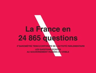 La France en
24 865 questions
2E
BAROMÈTRE TBWACORPORATE DE L’ACTIVITÉ PARLEMENTAIRE
LES QUESTIONS ÉCRITES
AU GOUVERNEMENT PASSÉES AU CRIBLE
 
