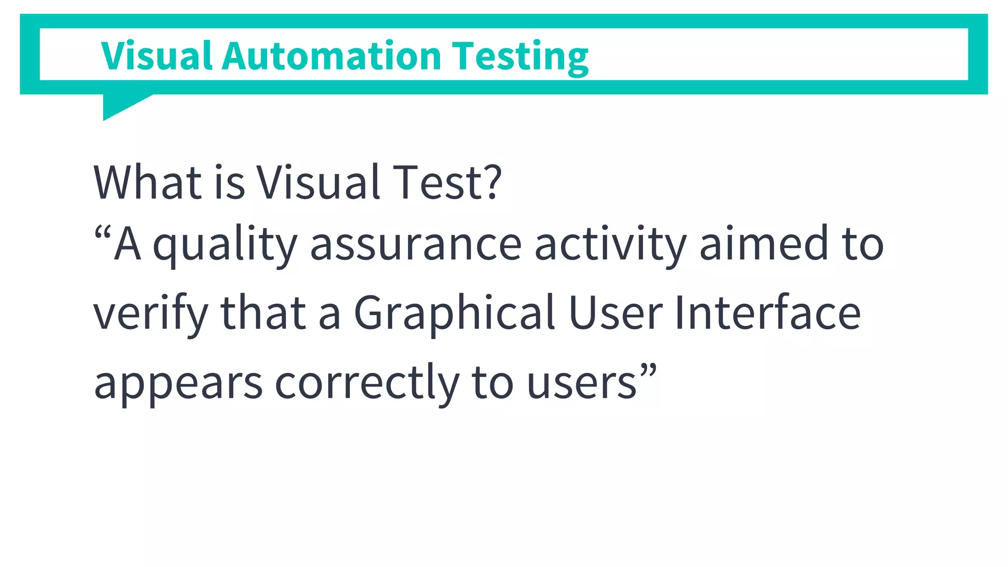 Visual Automation Testing
What is Visual Test?
“A quality assurance activity aimed to
verify that a Graphical User Interface
appears correctly to users”
 
