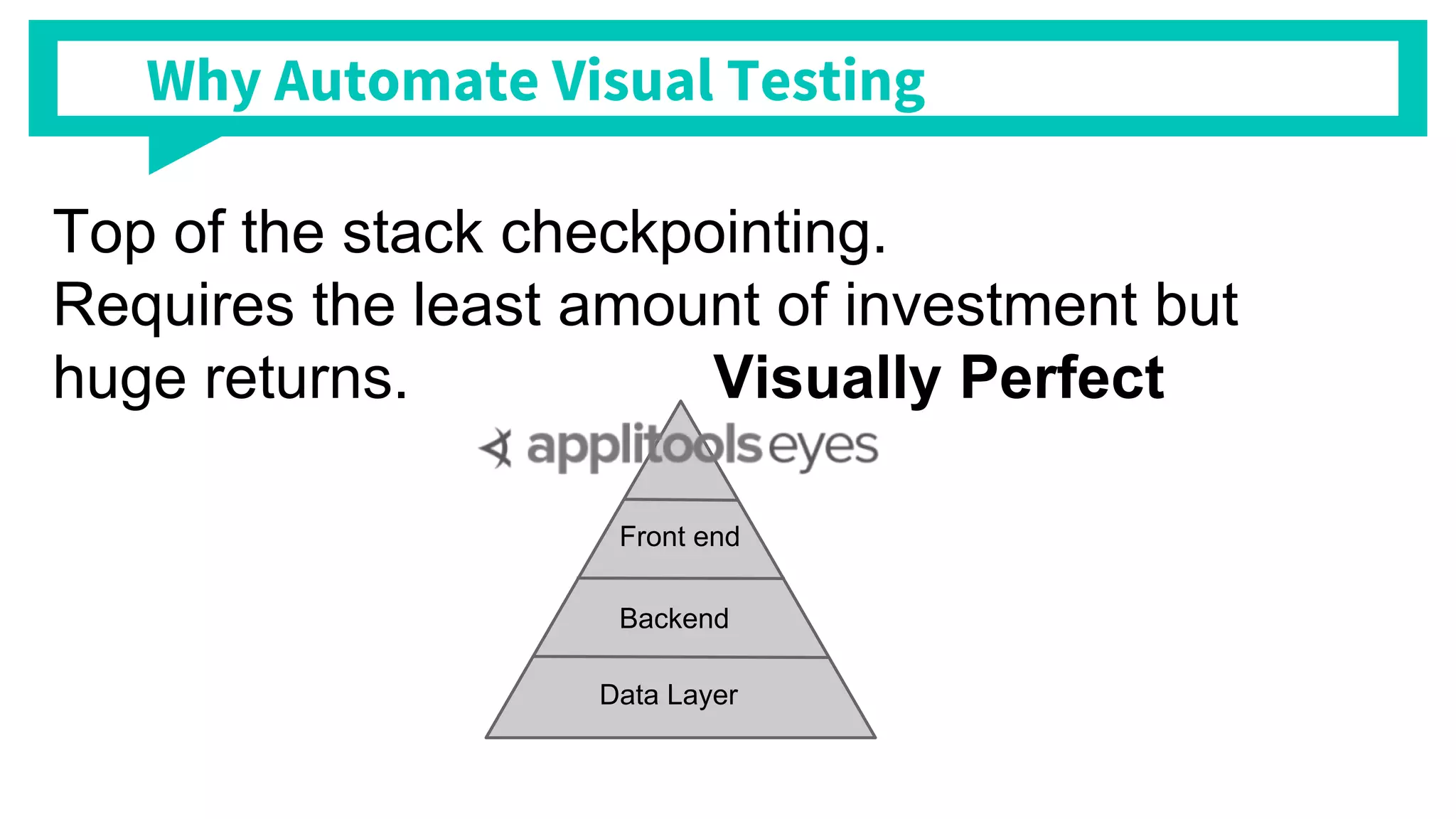 Data Layer
Backend
Front end
Top of the stack checkpointing.
Requires the least amount of investment but
huge returns. Visually Perfect
Why Automate Visual Testing
 