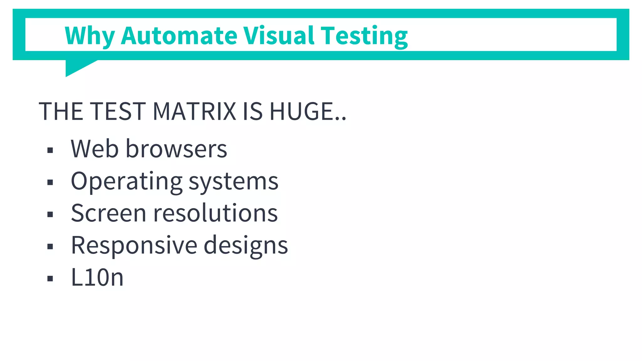 THE TEST MATRIX IS HUGE..
■ Web browsers
■ Operating systems
■ Screen resolutions
■ Responsive designs
■ L10n
Why Automate Visual Testing
 