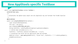 public class ApplitoolsTestBase extends TestBase {
protected Eyes eyes;
/**
* Instantiates new {@link Eyes} object and sets Applitools Key and Testname from TestNG injection
*/
@BeforeMethod
public void setupTestMethod(Method method) {
super.setupTestMethod(method);
this.eyes = new Eyes();
eyes.setApiKey(APPLITOOLS_API_KEY);
String testPreFix = method.getDeclaringClass().getCanonicalName();
// shorten down com.mekdev.qe to c.m.q
testPreFix = testPreFix.replace("com.mekdev.qe", "c.m.q");
// Instantiate new driver and set application name and testname
WebDriver driver = eyes.open(getWebDriver(), "Visual Test", testPreFix + "::"+ method.getName());
setWebDriver(driver);
}
}
New Applitools specific TestBase
 