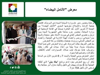 f
‫مؼرض‬"‫انبيضاء‬ ‫األوامم‬"
‫ثشػب٠خ‬‫ٚؽنٛس‬‫ِذ٠ش‬َ‫ػب‬‫ٚصاسح‬‫اٌغ١بؽخ‬‫اٌغ١ذح‬ٜ‫ٔذ‬،‫اٌغشدٚن‬‫افززؾذ‬
‫عّؼ١خ‬‫اإلسؽبد‬‫ٚاإلفالػ‬‫ِؼشمٙب‬ٕٞٛ‫اٌغ‬"ًِ‫األٔب‬‫اٌج١نبء‬"َٛ٠
‫اٌغّؼخ‬7ٓ٠‫رؾش‬‫األٚي‬‫ػٕذ‬‫اٌؼبؽشح‬‫ا‬‫ب‬‫فجبؽ‬ٟ‫ف‬‫اٌمبػخ‬‫اٌضعبع١خ‬ٟ‫ف‬
‫ٚصاسح‬،‫اٌغ١بؽخ‬‫ثؾنٛس‬َ‫ؽش‬‫عّبؽخ‬ٟ‫ِفز‬‫اٌغّٙٛس٠خ‬‫اٌغ١ذح‬‫٠غشا‬
ْ‫دس٠ب‬ٞٛ‫ٚػن‬‫اٌّغٍظ‬ٞ‫اٌجٍذ‬ٟ‫ف‬‫ث١شٚد‬‫األعزبر‬‫١ش‬ ِ‫عٕغبثخ‬‫ٚاٌغ١ذح‬
‫٠غشا‬،ٟٔ‫ف١ذا‬‫ٚسب١ظ‬‫ٚأػنبء‬‫اٌٙ١ئخ‬‫اإلداس٠خ‬ٟ‫ف‬،‫اٌغّؼ١خ‬‫ٚأػنبء‬
ِٓ‫اٌّغٍظ‬،ٟ‫إٌغبب‬‫ٚسؤعبء‬‫عّؼ١بد‬‫ٚفؼبٌ١بد‬‫ٚسػبح‬‫اٌّؼشك‬.
‫ثؼذ‬‫لـ‬،‫اٌؾش٠و‬‫عبٌذ‬‫اٌغشدٚن‬ٍٝ‫ػ‬‫صٚا٠ب‬‫اٌّؼشك‬ٞ‫اٌز‬ُّ‫م‬‫ا‬‫د‬‫ب‬ ‫أؽ‬
‫ِٕٚزٛعبد‬،‫٠ذٚ٠خ‬‫ِٛٔخ‬‫ث١ز١خ‬ِٓ‫ئػذاد‬‫ع١ذاد‬ٟ‫ف‬،‫ػىبس‬‫ثؼٍجه‬
،‫ٚػشعبي‬‫٘ذا٠ب‬،‫ِٕٛػخ‬‫ص١بة‬،‫فالح‬،‫اوغغٛاساد‬‫أٌؼبة‬،‫ٌألىفبي‬
،‫ِأوٛدد‬ُ١ِ‫ٚرقب‬‫فٕ١خ‬‫ِّ١ضح‬.
‫اعزّش‬‫اٌّؼشك‬ِٟٛ٠‫اٌغّؼخ‬‫ٚاٌغجذ‬7ٚ8ٓ٠‫رؾش‬‫األٚي‬ِٓ‫اٌغبػخ‬
‫اٌؼبؽشح‬‫ا‬‫ب‬‫فجبؽ‬ٝ‫ؽز‬‫اٌغبثؼخ‬‫ا‬‫ء‬‫ِغب‬.
‫ُزوش‬٠ْ‫أ‬‫س٠غ‬‫اٌّؼشك‬‫٠ؼٛد‬ُ‫ٌذػ‬‫ثشٔبِظ‬"‫بيخك‬‫بيخي‬"ٞ‫اٌز‬ٗ‫أىٍمز‬
‫اٌغّؼ١خ‬‫ِٕز‬6‫عٕٛاد‬‫ٚ٠ٙذف‬ٌٝ‫ئ‬ً١٘‫رأ‬‫ٚرأص١ش‬‫ِٕبصي‬‫َش‬‫ع‬ُ‫أ‬‫ِؾزبعخ‬‫ٚلذ‬
ُ‫ر‬ٝ‫ؽز‬ْ٢‫ا‬ً١٘‫رأ‬154‫ا‬‫د‬‫ِٕض‬.
 