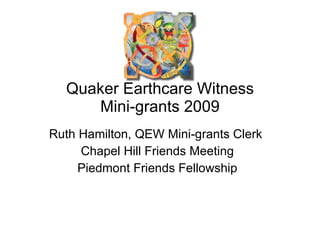 Quaker Earthcare Witness Mini-grants 2009 Ruth Hamilton, QEW Mini-grants Clerk  Chapel Hill Friends Meeting Piedmont Friends Fellowship 