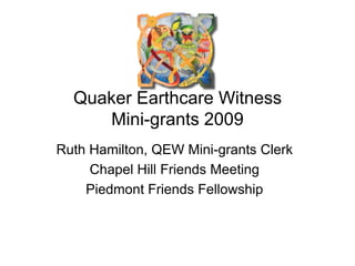 Quaker Earthcare Witness
     Mini-grants 2009
Ruth Hamilton, QEW Mini-grants Clerk
     Chapel Hill Friends Meeting
    Piedmont Friends Fellowship
 