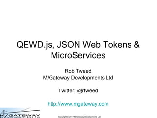 Copyright © 2017 M/Gateway Developments Ltd
QEWD.js, JSON Web Tokens &
MicroServices
Rob Tweed
M/Gateway Developments Ltd
Twitter: @rtweed
http://www.mgateway.com
 
