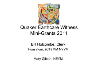 Quaker Earthcare Witness Mini-Grants 2011 Bill Holcombe, Clerk Housatonic (CT) MM NYYM Mary Gilbert, NEYM 