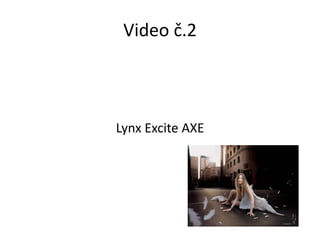 Video č.2



Lynx Excite AXE
 