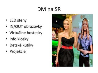 DM na SR
•   LED steny
•   IN/OUT obrazovky
•   Virtuálne hostesky
•   Info kiosky
•   Detské kútiky
•   Projekcie
 