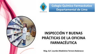 INSPECCIÓN Y BUENAS
PRÁCTICAS DE LA OFICINA
FARMACÉUTICA
Mag. Q.F. Lourdes Madeleine Ternero Badaracco
Colegio Químico Farmacéutico
Departamental de Lima
 