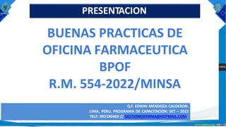 BUENAS PRACTICAS DE
OFICINA FARMACEUTICA
BPOF
R.M. 554-2022/MINSA
Q.F. EDWIN MENDOZA CALDERON.
LIMA, PERU. PROGRAMA DE CAPACITACION: SET – 2022
TELF: 992190469 // GESTIONESFARMA@HOTMAIL.COM
PRESENTACION
 