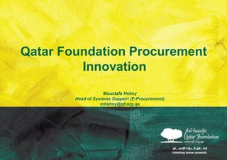 Qatar Foundation Procurement
Innovation
Moustafa Helmy
Head of Systems Support (E-Procurement)
mhelmy@qf.org.qa
 