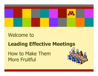 Welcome to
Leading Effective Meetings
How to Make Them             for
More Fruitful
 