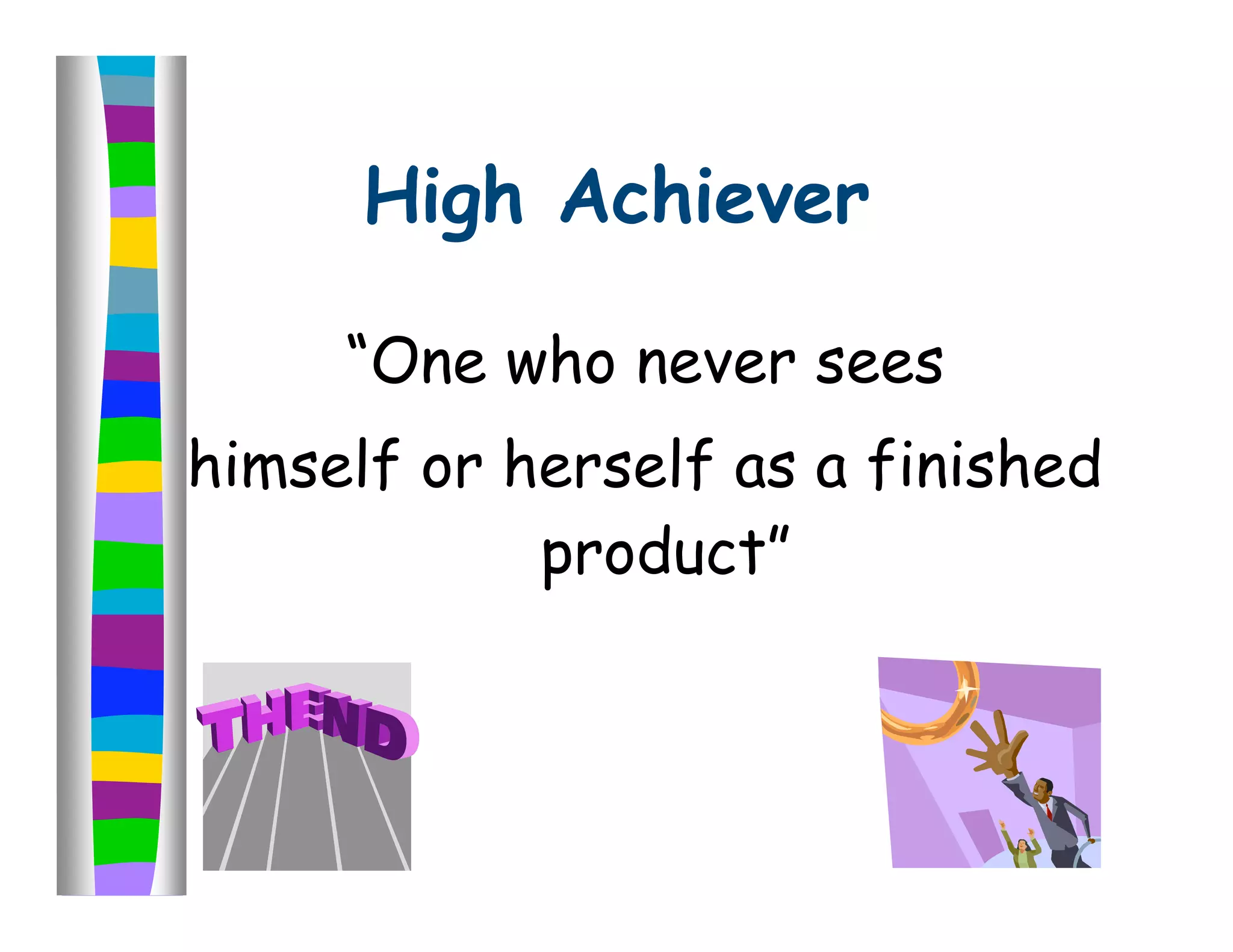 High Achiever

     “One who never sees
himself or herself as a finished
            product”
 