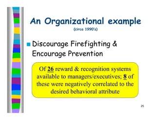 An Organizational example
                   (circa 1990’s)



   Discourage Firefighting &
    Encourage Prevention

      Of 26 reward & recognition systems
     available to managers/executives; 8 of
     these were negatively correlated to the
           desired behavioral attribute

                                               25
 