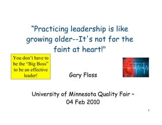 “Practicing leadership is like
      growing older--It's not for the
             faint at heart!"
You don’t have to
be the “Big Boss”
to be an effective
      leader!         Gary Floss


         University of Minnesota Quality Fair –
                      04 Feb 2010
                                                  1
 
