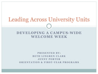 Leading Across University Units

   DEVELOP ING A CAMPUS-WIDE
        WE L COME WEEK



              PRESENTED BY:
           BETH LINGREN CLARK
              JENNY PORTER
    ORIENTATION & FIRST-YEAR PROGRAMS
 