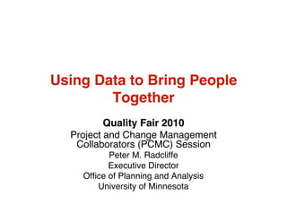 Using Data to Bring People
        Together
          Quality Fair 2010
  Project and Change Management
   Collaborators (PCMC) Session
           Peter M. Radcliffe
           Executive Director
    Office of Planning and Analysis
        University of Minnesota
 