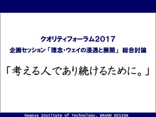 Nagoya Institute of Technology, BRAND DESIGN
企画セッション 「理念・ウェイの浸透と展開」 総合討論
クオリティフォーラム２０１７
「考える人であり続けるために。」
 