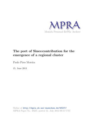 MPRAMunich Personal RePEc Archive
The port of Sines:contribution for the
emergence of a regional cluster
Paulo Pires Moreira
15. June 2013
Online at http://mpra.ub.uni-muenchen.de/48237/
MPRA Paper No. 48237, posted 12. July 2013 08:15 UTC
 
