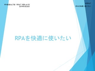 RPAを快適に使いたい
RPA勉強＆LT会！RPALT 大阪 vol.03
2019年4月26日 RPAを快適に使いたい
＃RPALT
 
