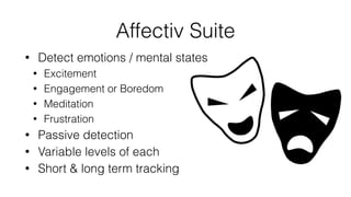 Emotiv EPOC
• 16 wet electrodes
• 14 EEG electrodes + 2 reference electrodes
• Gyroscope to read head movements
• 4 mental states, 13 conscious thoughts & facial
expressions – 4 Processing suites
• Wireless (encrypted) for Windows, Linux or Mac
• $399 for Desktop
• $499 for Bluetooth Smart (EPOC+)
• www.emotiv.com
 