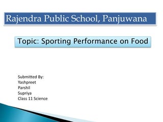 Rajendra Public School, Panjuwana
Topic: Sporting Performance on Food
Submitted By:
Yashpreet
Parshil
Supriya
Class 11 Science
 