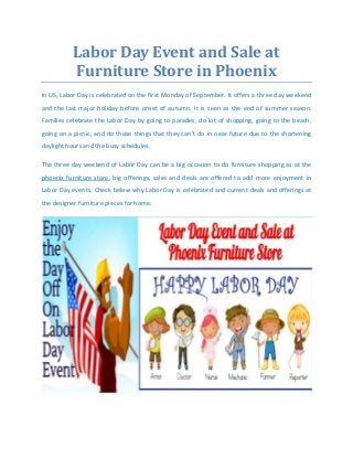 Labor Day Event and Sale at 
Furniture Store in Phoenix 
In US, Labor Day is celebrated on the first Monday of September. It offers a three day weekend and the last major holiday before onset of autumn. It is seen as the end of summer season. Families celebrate the Labor Day by going to parades, do lot of shopping, going to the beach, going on a picnic, and do those things that they can’t do in near future due to the shortening daylight hours and the busy schedules. The three day weekend of Labor Day can be a big occasion to do furniture shopping as at the phoenix furniture store, big offerings, sales and deals are offered to add more enjoyment in Labor Day events. Check below why Labor Day is celebrated and current deals and offerings at the designer furniture pieces for home.  