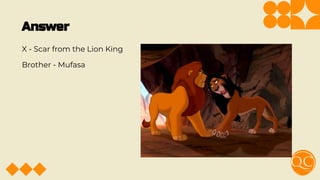 Answer
X - Scar from the Lion King
Brother - Mufasa
 