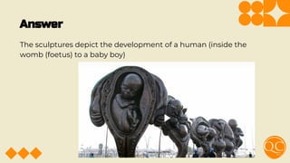 Answer
The sculptures depict the development of a human (inside the
womb (foetus) to a baby boy)
 