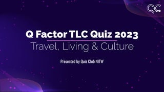 Q Factor TLC Quiz 2023
Travel, Living & Culture
Presented by Quiz Club NITW
 