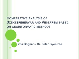 COMPARATIVE ANALYSIS OF
SZÉKESFEHÉRVÁR AND VESZPRÉM BASED
ON GEOINFORMATIC METHODS
Zita Bognár – Dr. Péter Gyenizse
 