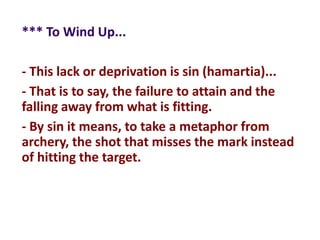 *** To Wind Up...
- This lack or deprivation is sin (hamartia)...
- That is to say, the failure to attain and the
falling away from what is fitting.
- By sin it means, to take a metaphor from
archery, the shot that misses the mark instead
of hitting the target.
 